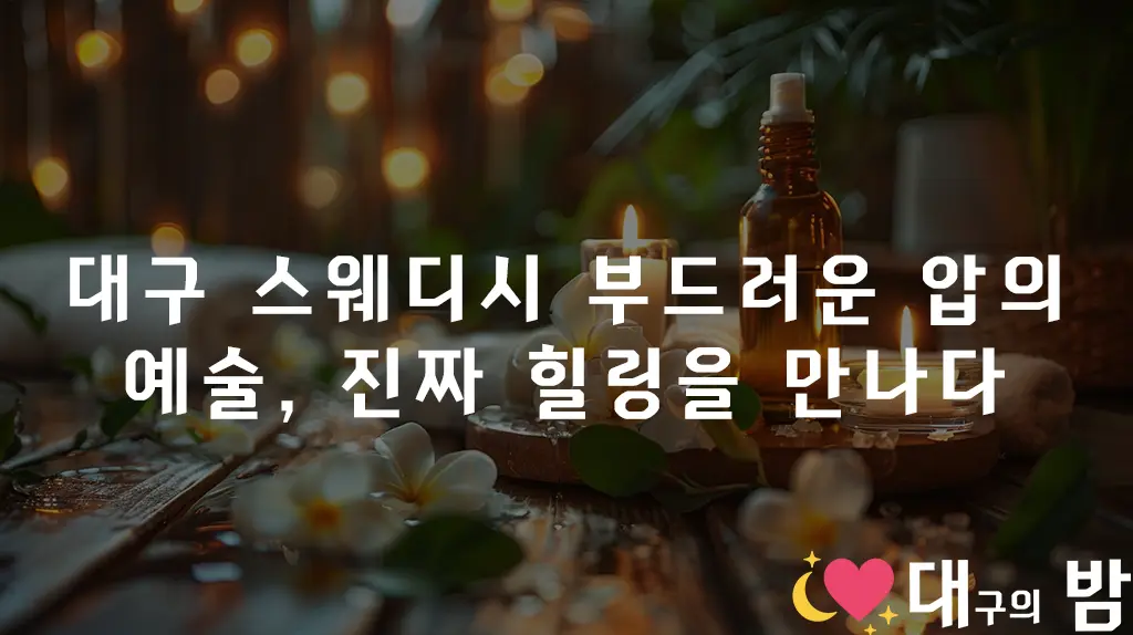 대구 스웨디시 – 부드러운 압의 예술, 진짜 힐링을 만나다